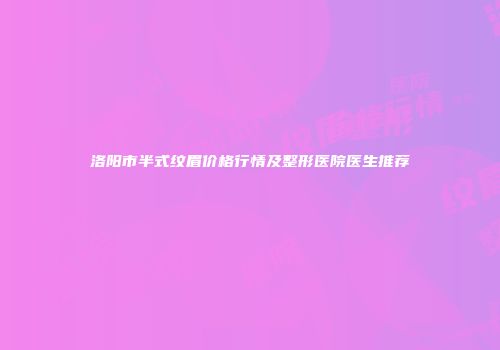 洛阳市半式纹眉价格行情及整形医院医生推荐