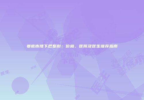 娄底市隆下巴整形：价格、医院及医生推荐指南