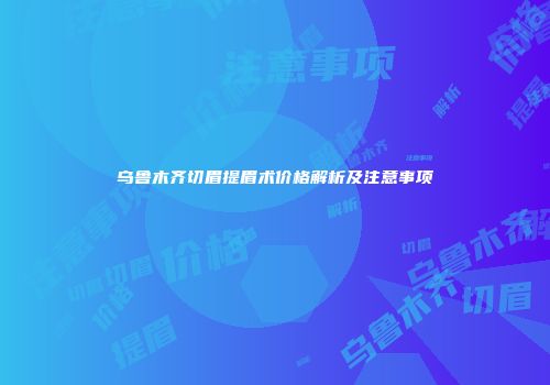 乌鲁木齐切眉提眉术价格解析及注意事项
