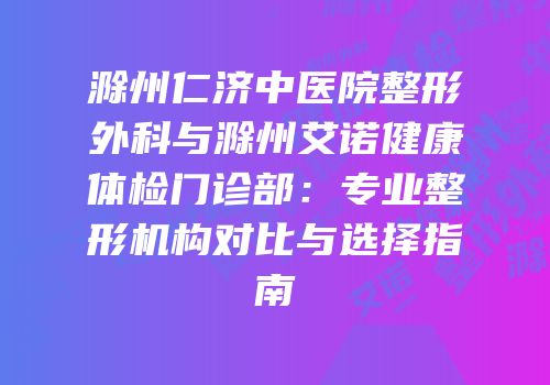 滁州仁济中医院整形外科与滁州艾诺健康体检门诊部：专业整形机构对比与选择指南