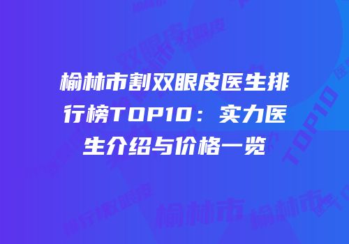 榆林市割双眼皮医生排行榜TOP10：实力医生介绍与价格一览