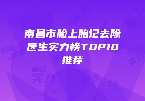 南昌市脸上胎记去除医生实力榜TOP10推荐