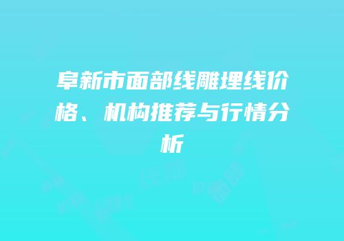 阜新市面部线雕埋线价格、机构推荐与行情分析