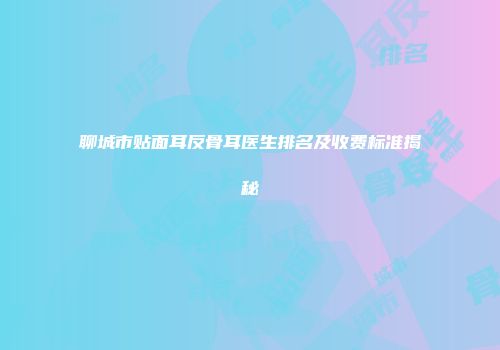 聊城市贴面耳反骨耳医生排名及收费标准揭秘