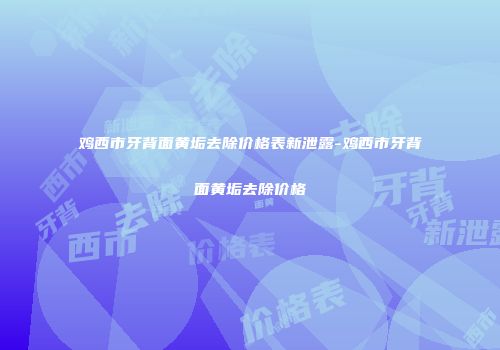 鸡西市牙背面黄垢去除价格表新泄露-鸡西市牙背面黄垢去除价格