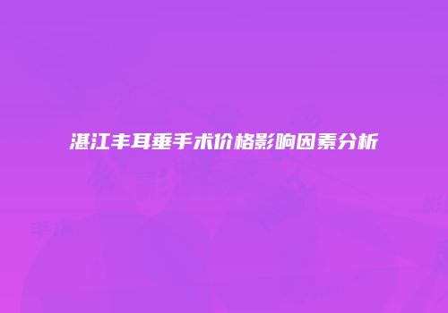 湛江丰耳垂手术价格影响因素分析
