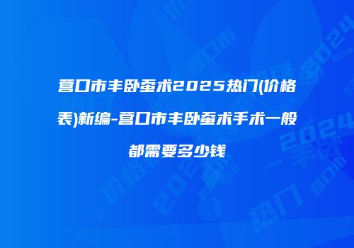 营口市丰卧蚕术2025热门(价格表)新编-营口市丰卧蚕术手术一般都需要多少钱