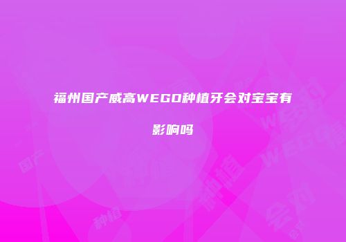 福州国产威高WEGO种植牙会对宝宝有影响吗