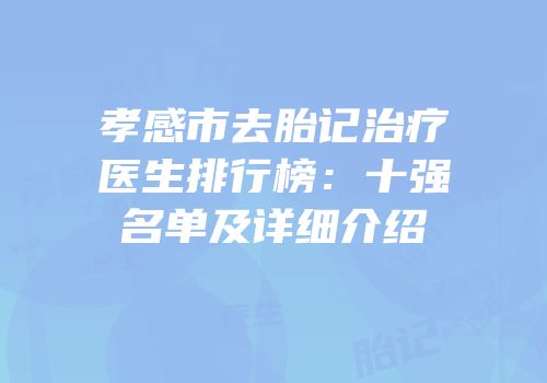 孝感市去胎记治疗医生排行榜：十强名单及详细介绍
