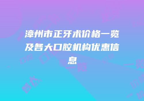 漳州市正牙术价格一览及各大口腔机构优惠信息