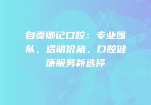 自贡卿记口腔：专业团队、透明价格，口腔健康服务新选择