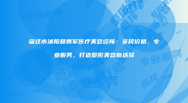 宿迁市沭阳县姚军医疗美容诊所：亲民价格，专业服务，打造整形美容新选择