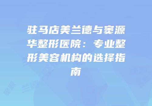 驻马店美兰德与窦源华整形医院：专业整形美容机构的选择指南