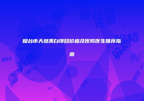 烟台市天然美白项目价格及医院医生推荐指南