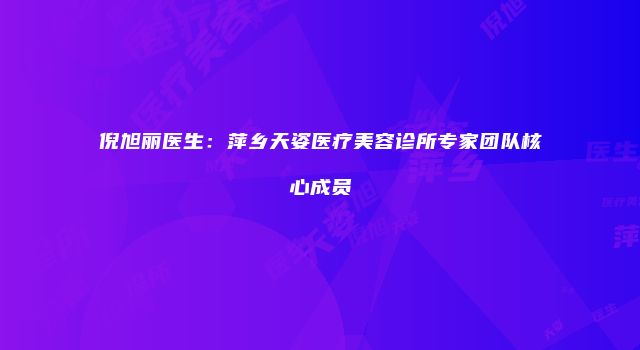 倪旭丽医生：萍乡天姿医疗美容诊所专家团队核心成员