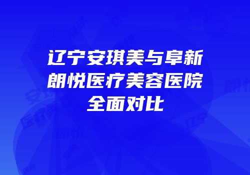 辽宁安琪美与阜新朗悦医疗美容医院全面对比