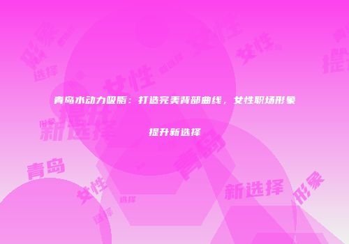 青岛水动力吸脂：打造完美背部曲线，女性职场形象提升新选择