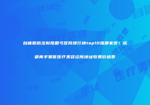 自体脂肪注射隆眉弓医院排行榜top10强哪家医！成都青羊赛丽医疗美容诊所地址收费价格表