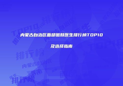 内蒙古自治区面部嫩肤医生排行榜TOP10及选择指南