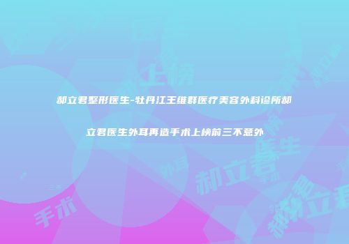 郝立君整形医生-牡丹江王维群医疗美容外科诊所郝立君医生外耳再造手术上榜前三不意外