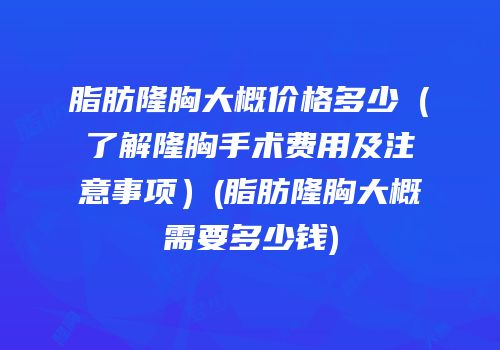 脂肪隆胸大概价格多少（了解隆胸手术费用及注意事项）(脂肪隆胸大概需要多少钱)