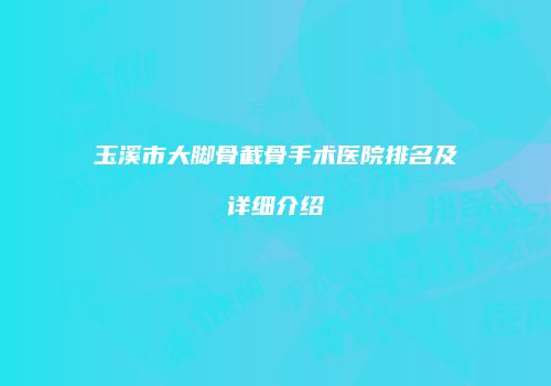 玉溪市大脚骨截骨手术医院排名及详细介绍