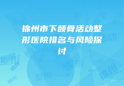 锦州市下颌骨活动整形医院排名与风险探讨