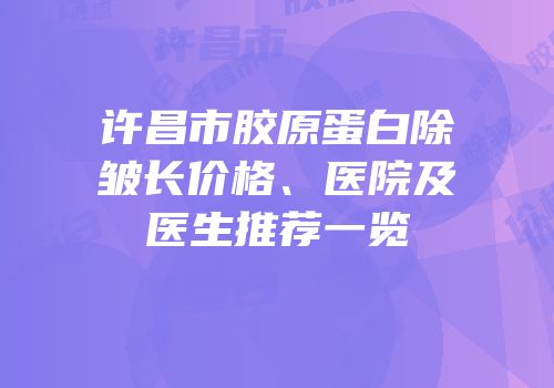 许昌市胶原蛋白除皱长价格、医院及医生推荐一览