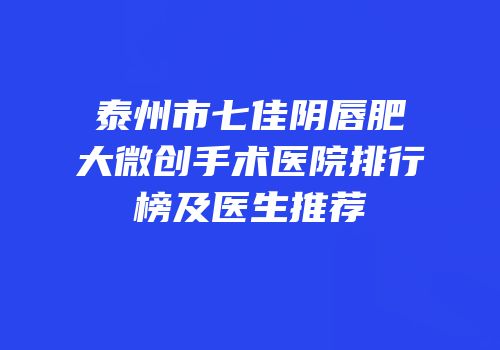 泰州市七佳阴唇肥大微创手术医院排行榜及医生推荐