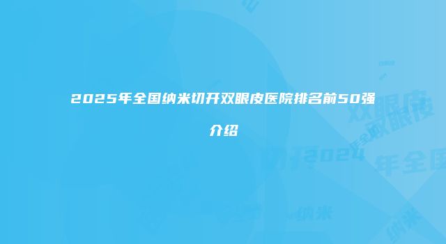 2025年全国纳米切开双眼皮医院排名前50强介绍