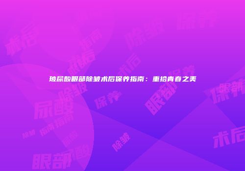 玻尿酸眼部除皱术后保养指南：重拾青春之美
