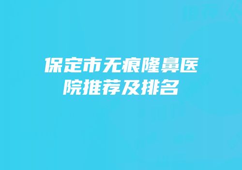 保定市无痕隆鼻医院推荐及排名