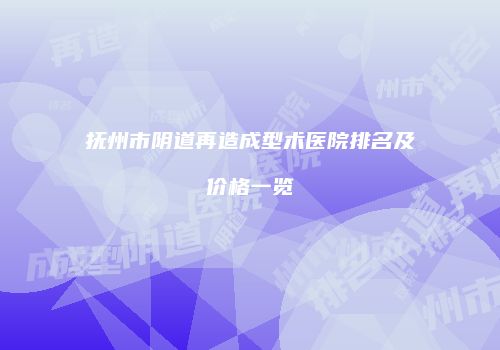 抚州市阴道再造成型术医院排名及价格一览