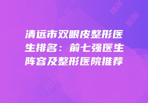 清远市双眼皮整形医生排名：前七强医生阵容及整形医院推荐