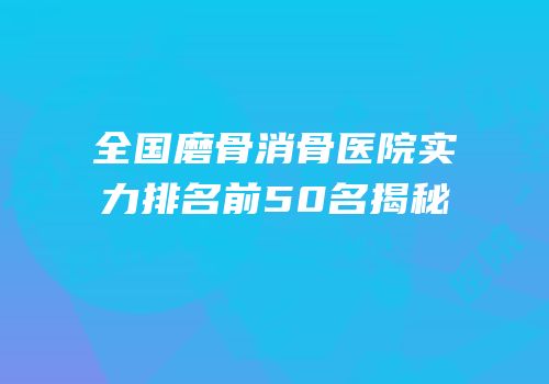 全国磨骨消骨医院实力排名前50名揭秘