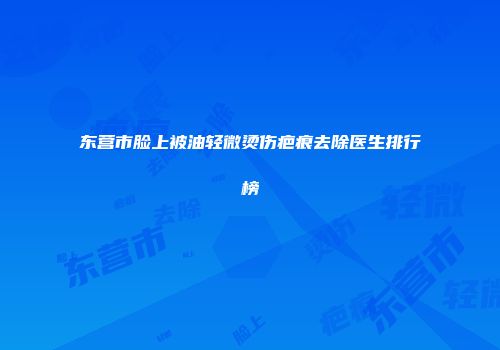 东营市脸上被油轻微烫伤疤痕去除医生排行榜