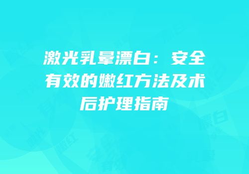 激光乳晕漂白：安全有效的嫩红方法及术后护理指南