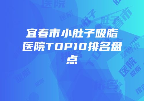 宜春市小肚子吸脂医院TOP10排名盘点