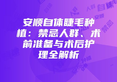 安顺自体睫毛种植：禁忌人群、术前准备与术后护理全解析