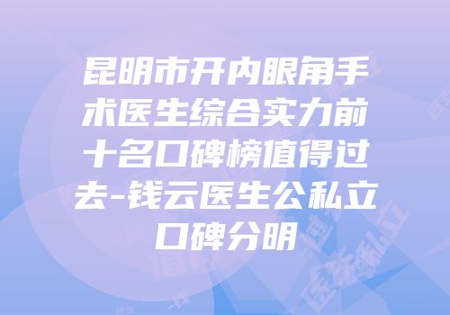 昆明市开内眼角手术医生综合实力前十名口碑榜值得过去-钱云医生公私立口碑分明