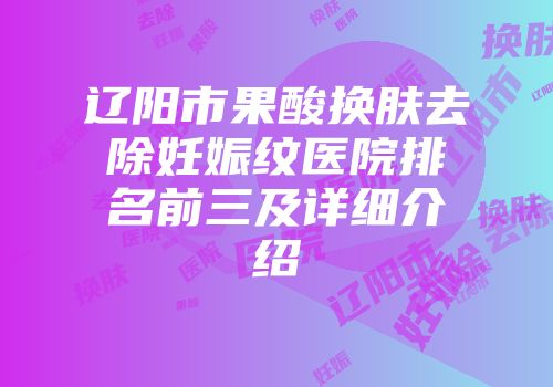 辽阳市果酸换肤去除妊娠纹医院排名前三及详细介绍