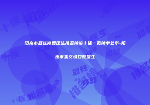 阳泉市冠柱修复医生排名榜前十强一览榜单公布-阳泉市焦文斌口腔医生