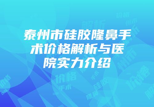 泰州市硅胶隆鼻手术价格解析与医院实力介绍