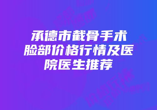 承德市截骨手术脸部价格行情及医院医生推荐