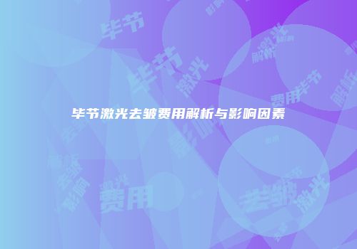 毕节激光去皱费用解析与影响因素