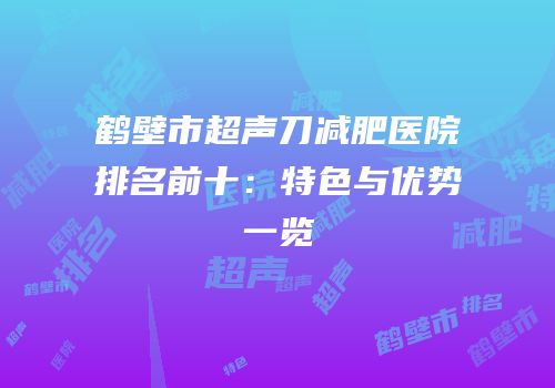 鹤壁市超声刀减肥医院排名前十：特色与优势一览