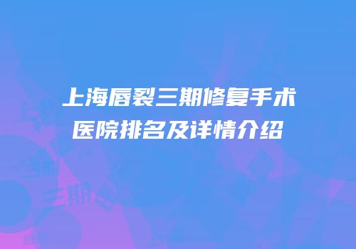上海唇裂三期修复手术医院排名及详情介绍