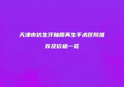 天津市仿生牙釉质再生手术医院推荐及价格一览
