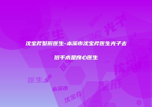 沈宝芹整形医生-本溪市沈宝芹医生光子去斑手术是良心医生