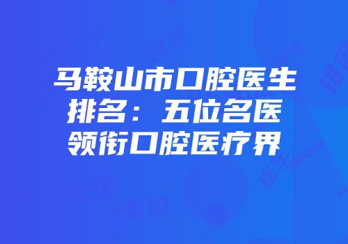 马鞍山市口腔医生排名：五位名医领衔口腔医疗界